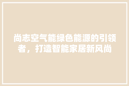 尚志空气能绿色能源的引领者，打造智能家居新风尚 家电维修