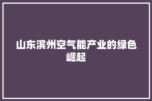 山东滨州空气能产业的绿色崛起