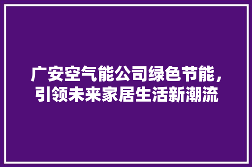 广安空气能公司绿色节能，引领未来家居生活新潮流 汽车维修