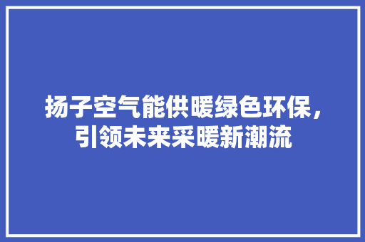 扬子空气能供暖绿色环保，引领未来采暖新潮流