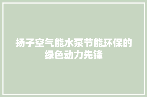 扬子空气能水泵节能环保的绿色动力先锋