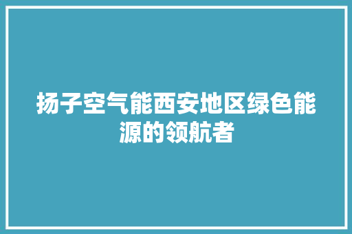 扬子空气能西安地区绿色能源的领航者
