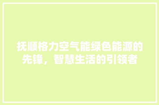 抚顺格力空气能绿色能源的先锋，智慧生活的引领者
