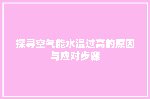 探寻空气能水温过高的原因与应对步骤