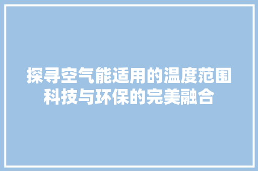 探寻空气能适用的温度范围科技与环保的完美融合