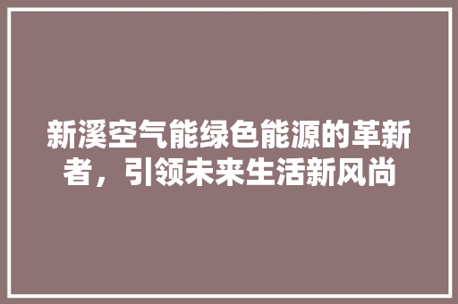 新溪空气能绿色能源的革新者，引领未来生活新风尚
