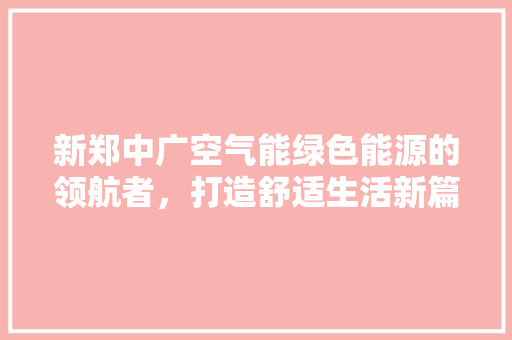 新郑中广空气能绿色能源的领航者，打造舒适生活新篇章