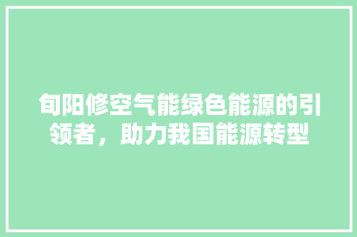 旬阳修空气能绿色能源的引领者，助力我国能源转型