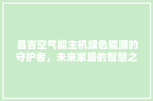 昌吉空气能主机绿色能源的守护者，未来家居的智慧之选