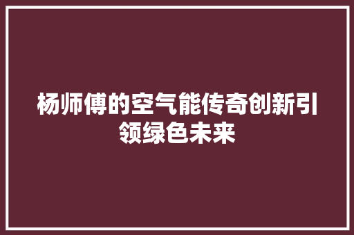 杨师傅的空气能传奇创新引领绿色未来 墙体维修