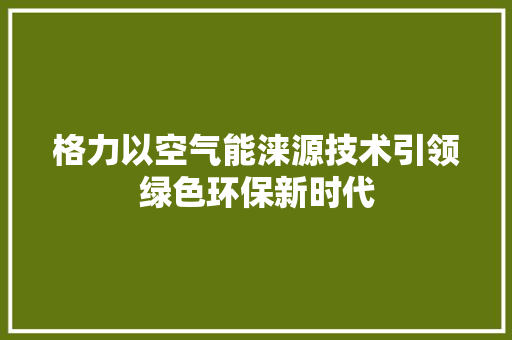 格力以空气能涞源技术引领绿色环保新时代 汽车维修