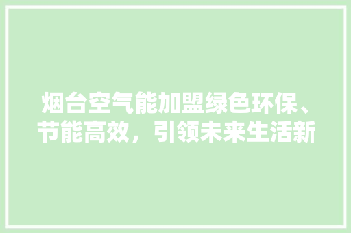 烟台空气能加盟绿色环保、节能高效，引领未来生活新潮流 厨房维修