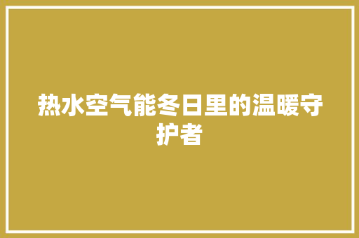 热水空气能冬日里的温暖守护者 综合便民