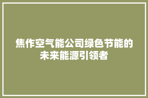 焦作空气能公司绿色节能的未来能源引领者