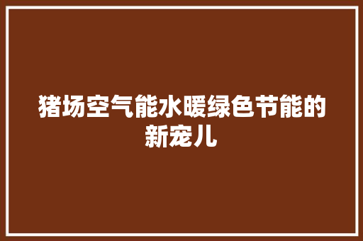 猪场空气能水暖绿色节能的新宠儿
