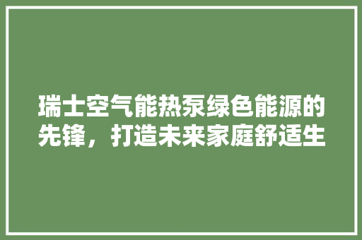 瑞士空气能热泵绿色能源的先锋，打造未来家庭舒适生活