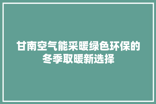 甘南空气能采暖绿色环保的冬季取暖新选择 汽车维修