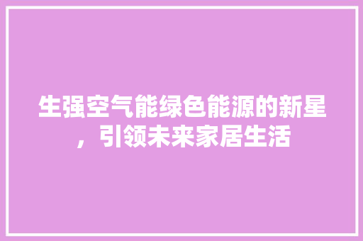 生强空气能绿色能源的新星，引领未来家居生活 汽车维修