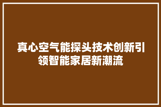 真心空气能探头技术创新引领智能家居新潮流 家电维修