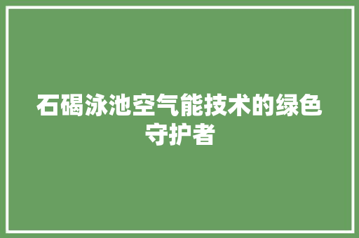 石碣泳池空气能技术的绿色守护者 综合便民
