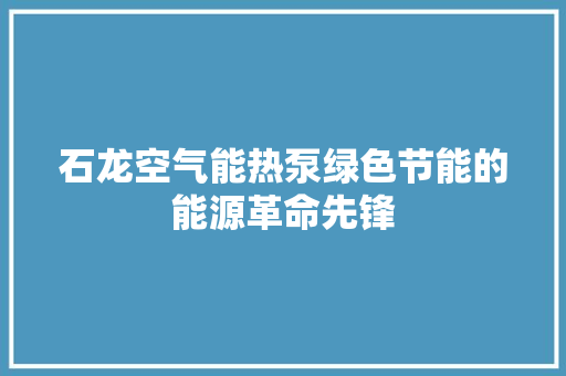 石龙空气能热泵绿色节能的能源革命先锋 家电维修