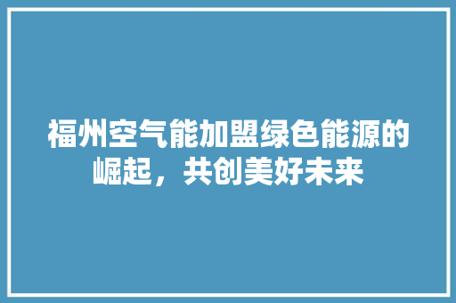 福州空气能加盟绿色能源的崛起，共创美好未来