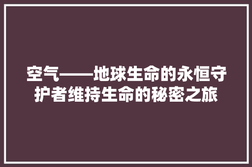 空气——地球生命的永恒守护者维持生命的秘密之旅