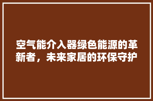 空气能介入器绿色能源的革新者，未来家居的环保守护神