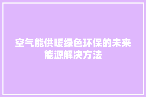 空气能供暖绿色环保的未来能源解决方法 厨房维修