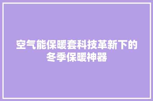 空气能保暖套科技革新下的冬季保暖神器