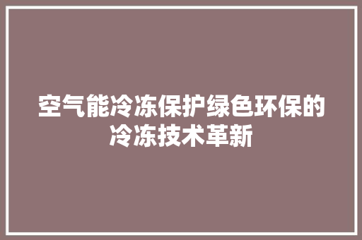 空气能冷冻保护绿色环保的冷冻技术革新 家电维修