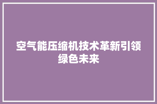 空气能压缩机技术革新引领绿色未来