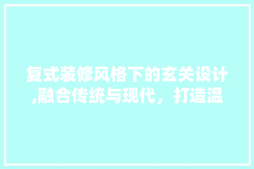 复式装修风格下的玄关设计,融合传统与现代，打造温馨家居空间 复式装修风格下的玄关设计,融合传统与现代，打造温馨家居空间 家电维修