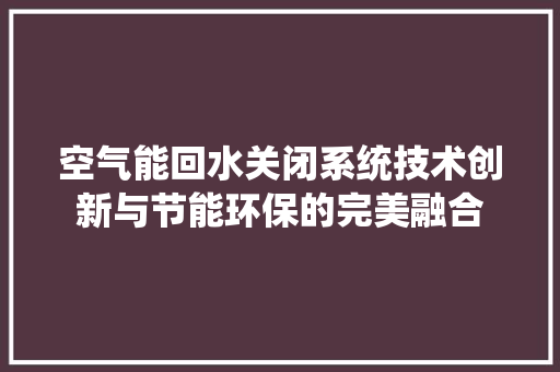 空气能回水关闭系统技术创新与节能环保的完美融合