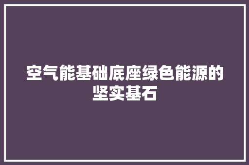空气能基础底座绿色能源的坚实基石