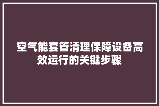 空气能套管清理保障设备高效运行的关键步骤 家电维修