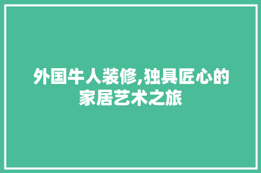 外国牛人装修,独具匠心的家居艺术之旅 外国牛人装修,独具匠心的家居艺术之旅 家电维修