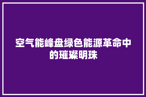 空气能峰盘绿色能源革命中的璀璨明珠 汽车维修