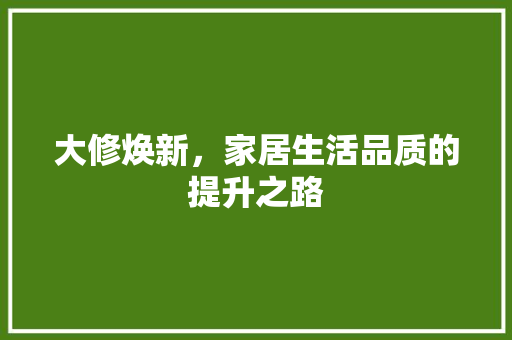 大修焕新，家居生活品质的提升之路 大修焕新，家居生活品质的提升之路 综合便民