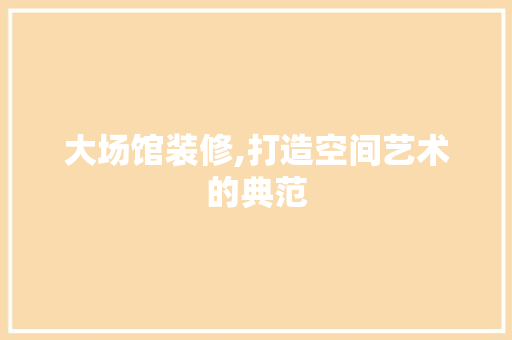 大场馆装修,打造空间艺术的典范 大场馆装修,打造空间艺术的典范 综合便民