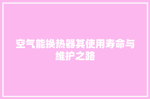 空气能换热器其使用寿命与维护之路