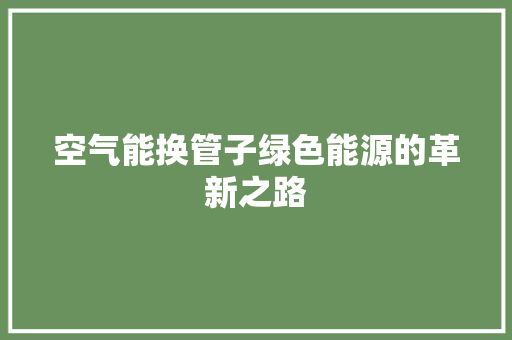 空气能换管子绿色能源的革新之路