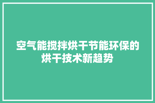 空气能搅拌烘干节能环保的烘干技术新趋势 家电维修