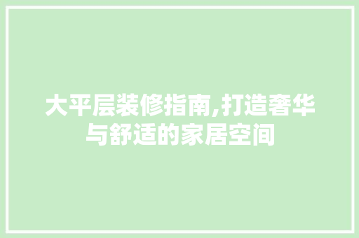 大平层装修指南,打造奢华与舒适的家居空间 大平层装修指南,打造奢华与舒适的家居空间 汽车维修