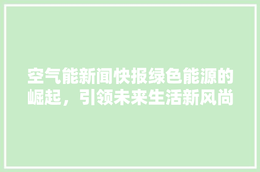 空气能新闻快报绿色能源的崛起，引领未来生活新风尚