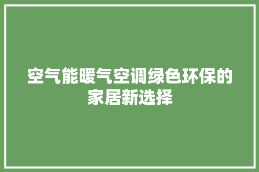 空气能暖气空调绿色环保的家居新选择 综合便民