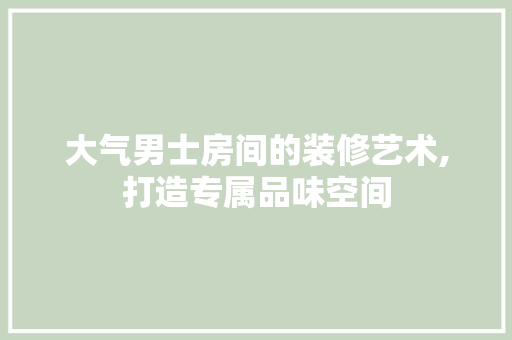 大气男士房间的装修艺术,打造专属品味空间 大气男士房间的装修艺术,打造专属品味空间 厨房维修