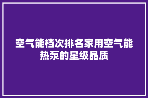 空气能档次排名家用空气能热泵的星级品质