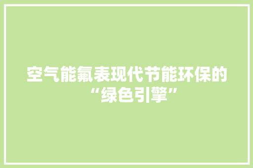 空气能氟表现代节能环保的“绿色引擎”