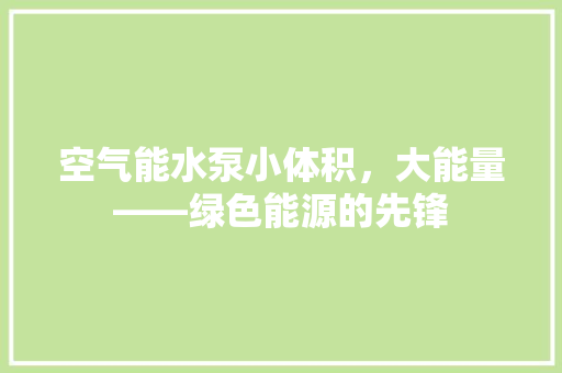 空气能水泵小体积，大能量——绿色能源的先锋